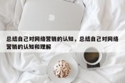 总结自己对网络营销的认知，总结自己对网络营销的认知和理解