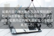如果内容的曝光量和互动率都较高但粉丝增长率偏低 可以从哪些方面进行优化 (如果内容的曝光量和互动率都较高怎么办)