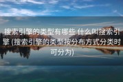 搜索引擎的类型有哪些 什么叫搜索引擎 (搜索引擎的类型按分布方式分类时可分为)