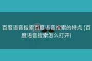 百度语音搜索百度语音搜索的特点 (百度语音搜索怎么打开)