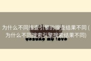 为什么不同搜查引擎的搜查结果不同 (为什么不同搜索引擎搜索结果不同)
