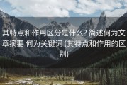 其特点和作用区分是什么? 简述何为文章摘要 何为关键词 (其特点和作用的区别)