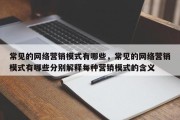 常见的网络营销模式有哪些，常见的网络营销模式有哪些分别解释每种营销模式的含义