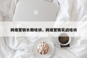 网络营销长期培训，网络营销实战培训