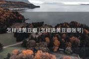 怎样进黄豆瓣 (怎样进黄豆瓣账号)