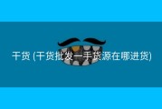 干货 (干货批发一手货源在哪进货)