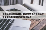 自媒体网络营销课程，网络营销中的自媒体主要是指具有网络性质的综合站点