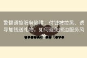 警惕语擦服务陷阱：付钱被拉黑、诱导加钱送礼物，如何避免擦边服务风险