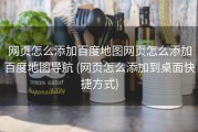 网页怎么添加百度地图网页怎么添加百度地图导航 (网页怎么添加到桌面快捷方式)