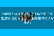 小程序主体须要迁徙 原主体企业已反常注销 该如何迁徙 (小程序主体须填写什么)