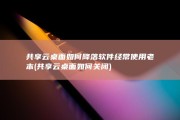共享云桌面如何降落软件经常使用老本 (共享云桌面如何关闭)