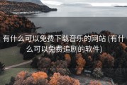 有什么可以免费下载音乐的网站 (有什么可以免费追剧的软件)