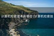 计算机检索技术有哪些 (计算机检索技术)