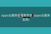 oppo云服务在哪里登录 (oppo云服务官网)