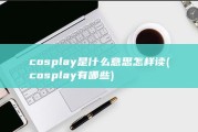 cosplay是什么意思 怎样读 (cosplay有哪些)