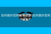如何做好官网微博经营 (如何做好官网销售)