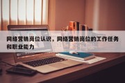 网络营销岗位认识，网络营销岗位的工作任务和职业能力