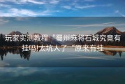 玩家实测教程“蜀州麻将石城究竟有挂吗!太坑人了“原来有挂