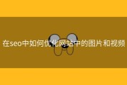 在seo中如何优化网站中的图片和视频