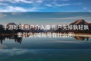 手游畛域用户介入度 用户失掉孰轻孰重引见 (域账号有什么用)