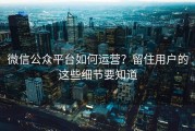 微信公众平台如何运营？留住用户的这些细节要知道