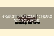 小程序注销了还能注册吗? (小程序注销了钱怎么要回来)