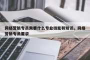 网络营销专员需要什么专业技能和知识，网络营销专员要求