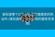 谁知道哪个比较好的医疗健康类的网站吗 (谁知道哪个比较好用的鹿晗资源博)