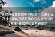 新媒体社交营销中 有哪些可以用于提高社交媒体互动和用户介入度的战略和方法 (新媒体社交营销案例)