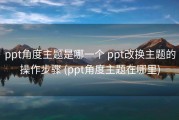 ppt角度主题是哪一个 ppt改换主题的操作步骤 (ppt角度主题在哪里)