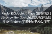 Finder和Google 用Place 如何有效利用review link Search创建谷歌评论链接 ID (finder在苹果电脑里怎么打开)