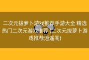 二次元拔萝卜游戏推荐手游大全 精选热门二次元游戏推荐 (二次元拔萝卜游戏推荐逍遥阁)