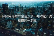 律师网络推广渠道众多不知咋选？先搞懂这一逻辑