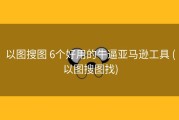 以图搜图 6个好用的牛逼亚马逊工具 (以图搜图找)