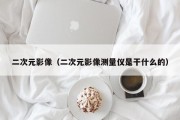 二次元影像（二次元影像测量仪是干什么的）