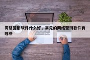 网络营销软件什么好，常见的网络营销软件有哪些