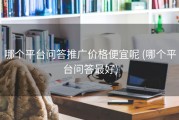 哪个平台问答推广价格便宜呢 (哪个平台问答最好)