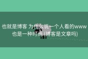也就是博客 为什么说一个人看的www 也是一种时尚 (博客是文章吗)
