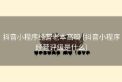 抖音小程序经营老本高吗 (抖音小程序经营评级是什么)