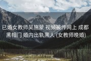 已婚女教师吴施蒙 视频被传网上 成都 黑帽门 婚内出轨黑人 (女教师晚婚)