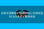 玩家实测教程“GAME MALL究竟有挂吗!太坑人了“原来有挂