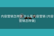 内容营销怎样做 什么是内容营销 (内容营销怎样做)