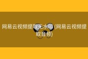 网易云视频提取无水印 (网易云视频提取音频)