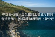 中国移动通讯怎么在网上营业厅操持亲情号码！ (中国移动通讯网上营业厅)