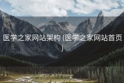 医学之家网站架构 (医学之家网站首页)
