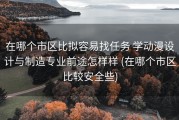 在哪个市区比拟容易找任务 学动漫设计与制造专业前途怎样样 (在哪个市区比较安全些)