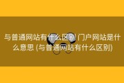 与普通网站有什么区别 门户网站是什么意思 (与普通网站有什么区别)