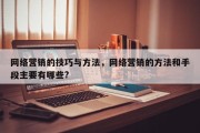 网络营销的技巧与方法，网络营销的方法和手段主要有哪些?