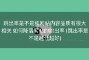跳出率是不是和网站内容品质有很大相关 如何降落网站的跳出率 (跳出率是不是越低越好)