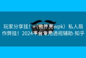 玩家分享挂！（微扑克wpk）私人局作弊挂！2024平台专用透视辅助-知乎